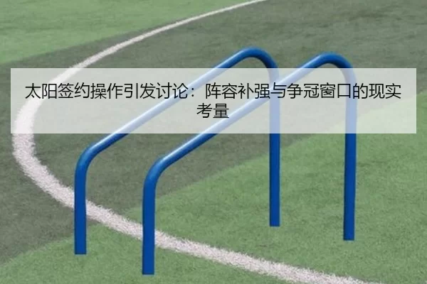 太阳签约操作引发讨论：阵容补强与争冠窗口的现实考量