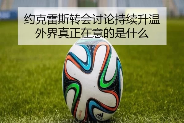 约克雷斯转会讨论持续升温 外界真正在意的是什么